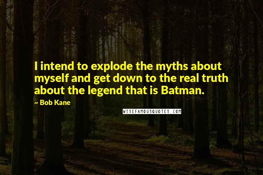 Bob Kane Quotes: I intend to explode the myths about myself and get down to the real truth about the legend that is Batman.