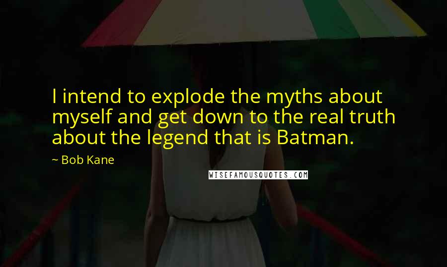 Bob Kane Quotes: I intend to explode the myths about myself and get down to the real truth about the legend that is Batman.