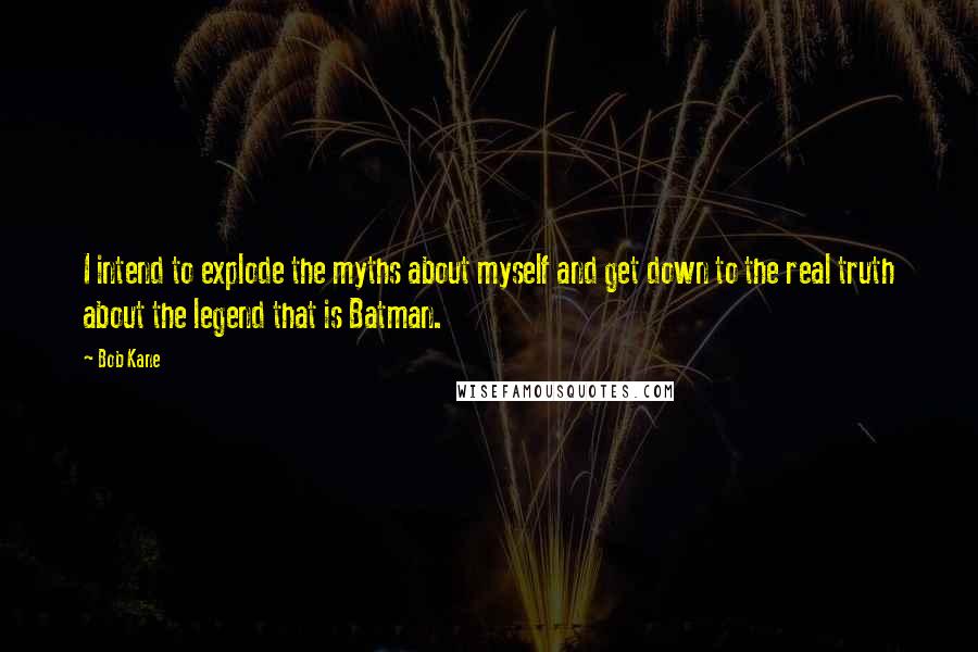 Bob Kane Quotes: I intend to explode the myths about myself and get down to the real truth about the legend that is Batman.