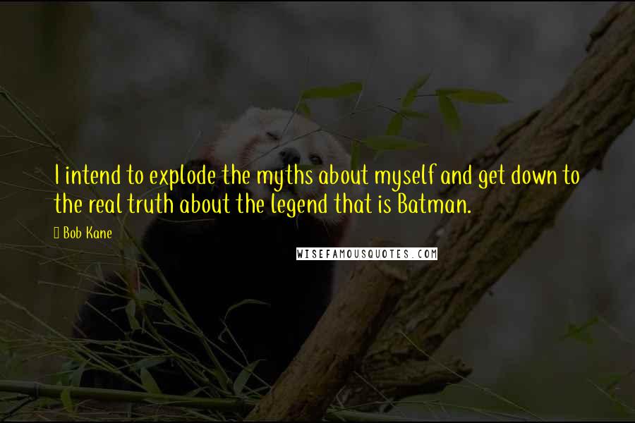 Bob Kane Quotes: I intend to explode the myths about myself and get down to the real truth about the legend that is Batman.