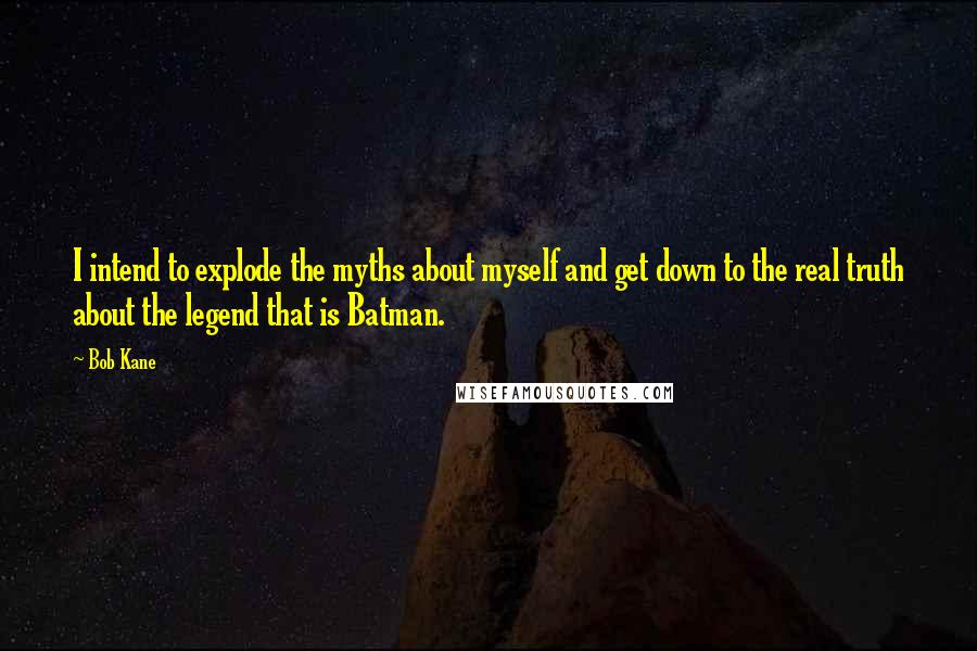 Bob Kane Quotes: I intend to explode the myths about myself and get down to the real truth about the legend that is Batman.