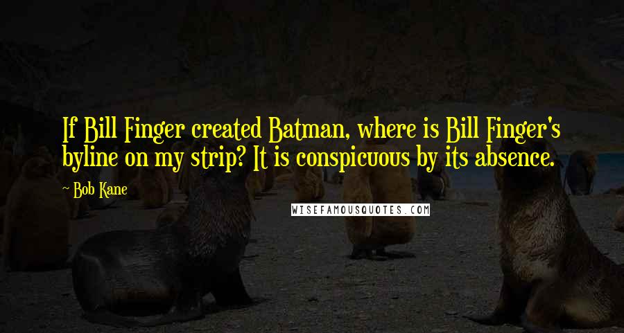 Bob Kane Quotes: If Bill Finger created Batman, where is Bill Finger's byline on my strip? It is conspicuous by its absence.