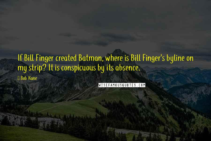 Bob Kane Quotes: If Bill Finger created Batman, where is Bill Finger's byline on my strip? It is conspicuous by its absence.