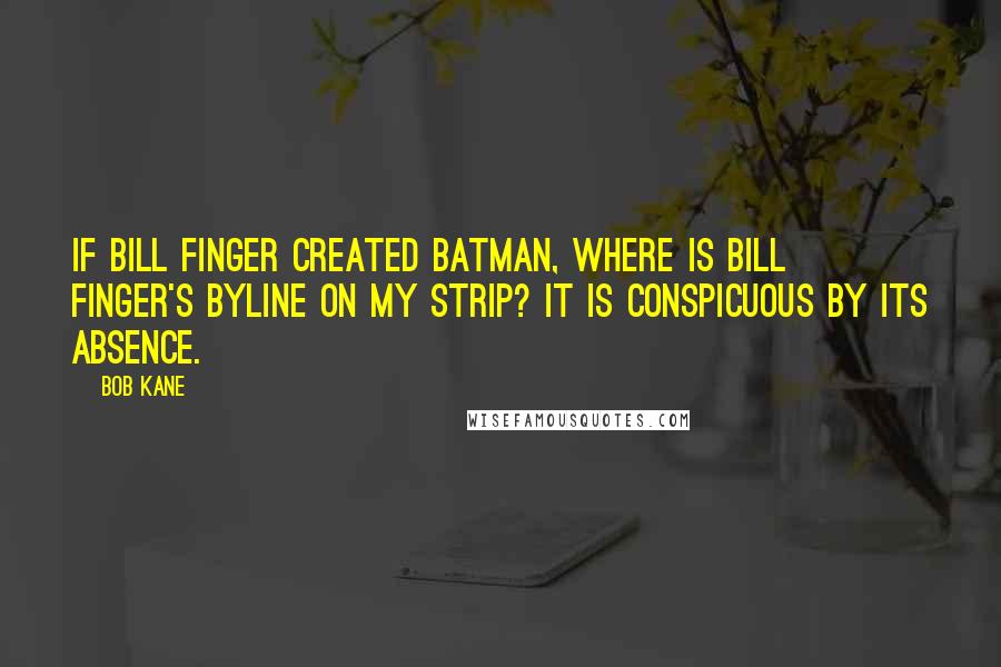 Bob Kane Quotes: If Bill Finger created Batman, where is Bill Finger's byline on my strip? It is conspicuous by its absence.