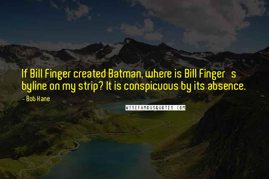 Bob Kane Quotes: If Bill Finger created Batman, where is Bill Finger's byline on my strip? It is conspicuous by its absence.
