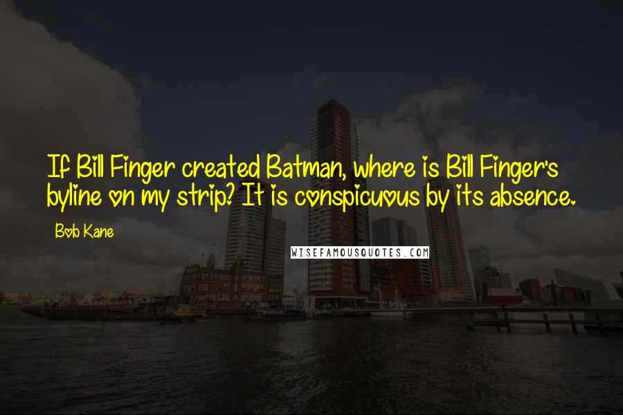 Bob Kane Quotes: If Bill Finger created Batman, where is Bill Finger's byline on my strip? It is conspicuous by its absence.