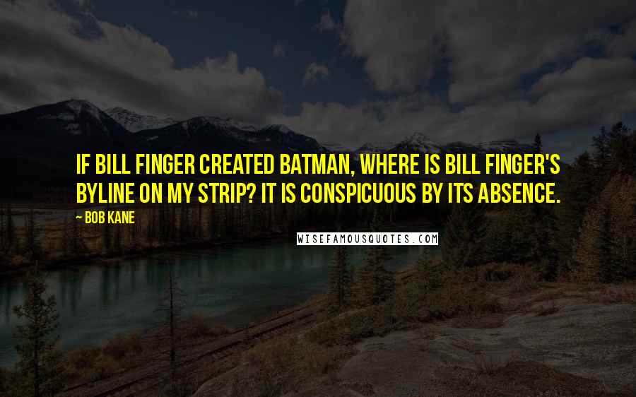 Bob Kane Quotes: If Bill Finger created Batman, where is Bill Finger's byline on my strip? It is conspicuous by its absence.