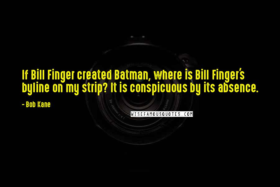 Bob Kane Quotes: If Bill Finger created Batman, where is Bill Finger's byline on my strip? It is conspicuous by its absence.
