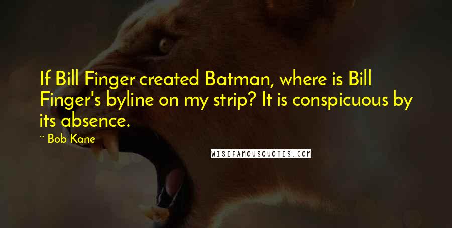 Bob Kane Quotes: If Bill Finger created Batman, where is Bill Finger's byline on my strip? It is conspicuous by its absence.