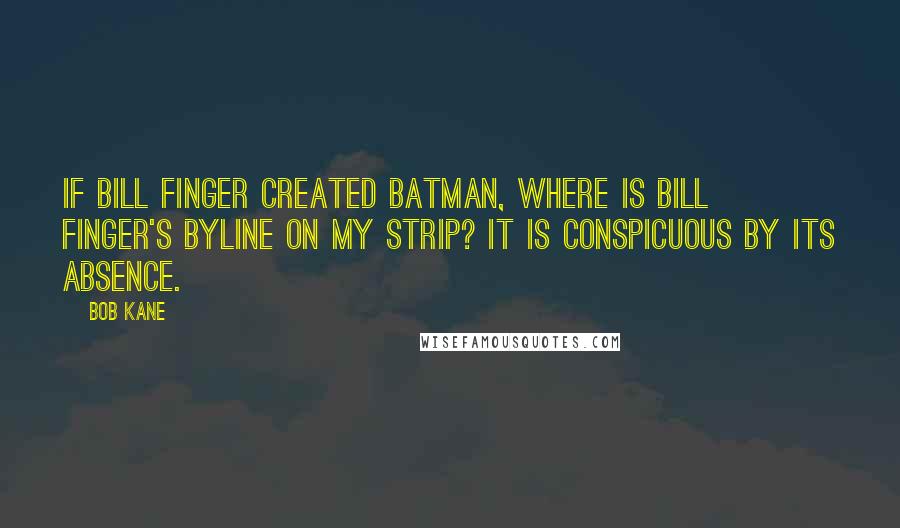 Bob Kane Quotes: If Bill Finger created Batman, where is Bill Finger's byline on my strip? It is conspicuous by its absence.