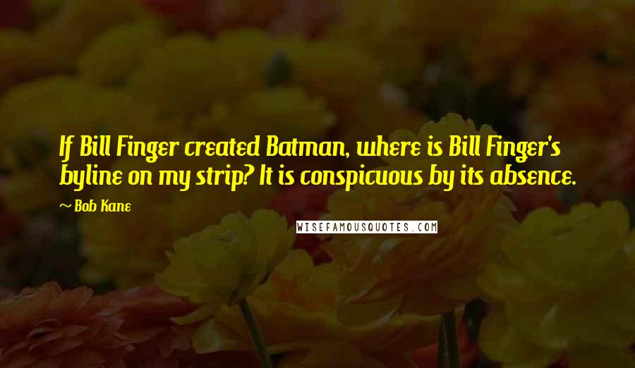 Bob Kane Quotes: If Bill Finger created Batman, where is Bill Finger's byline on my strip? It is conspicuous by its absence.