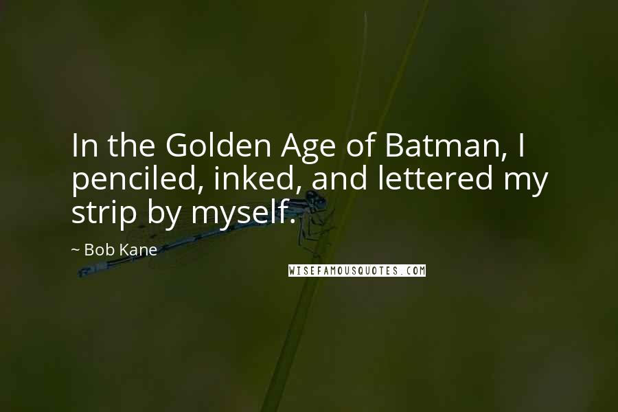 Bob Kane Quotes: In the Golden Age of Batman, I penciled, inked, and lettered my strip by myself.