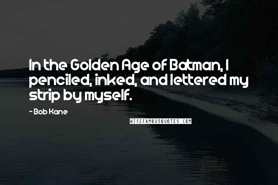 Bob Kane Quotes: In the Golden Age of Batman, I penciled, inked, and lettered my strip by myself.