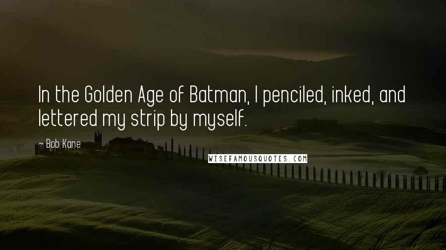 Bob Kane Quotes: In the Golden Age of Batman, I penciled, inked, and lettered my strip by myself.