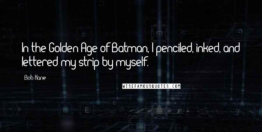 Bob Kane Quotes: In the Golden Age of Batman, I penciled, inked, and lettered my strip by myself.