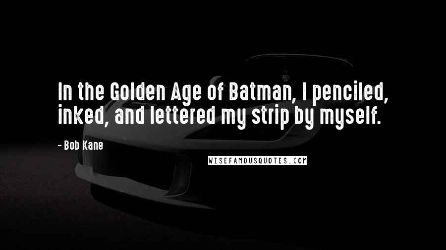 Bob Kane Quotes: In the Golden Age of Batman, I penciled, inked, and lettered my strip by myself.