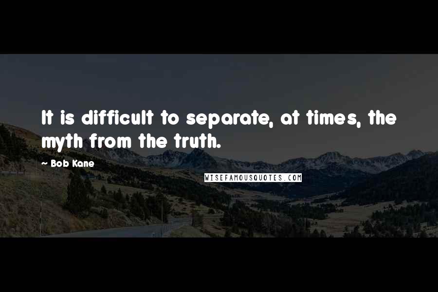 Bob Kane Quotes: It is difficult to separate, at times, the myth from the truth.