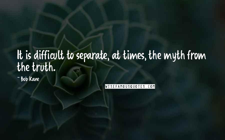 Bob Kane Quotes: It is difficult to separate, at times, the myth from the truth.