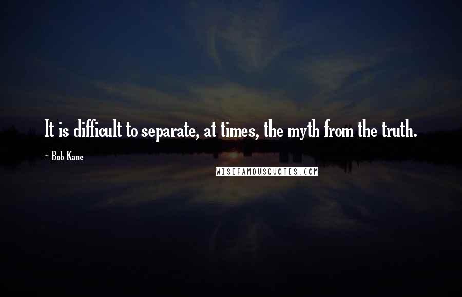 Bob Kane Quotes: It is difficult to separate, at times, the myth from the truth.