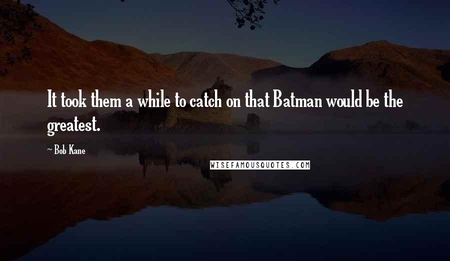 Bob Kane Quotes: It took them a while to catch on that Batman would be the greatest.