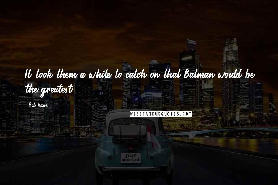 Bob Kane Quotes: It took them a while to catch on that Batman would be the greatest.