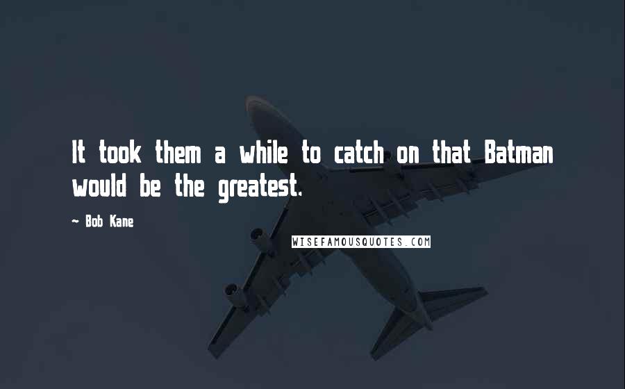 Bob Kane Quotes: It took them a while to catch on that Batman would be the greatest.