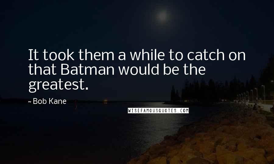 Bob Kane Quotes: It took them a while to catch on that Batman would be the greatest.