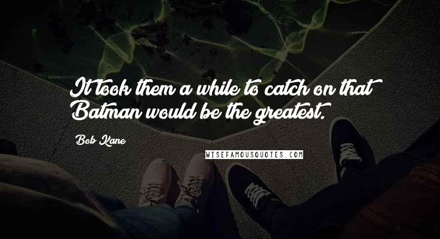 Bob Kane Quotes: It took them a while to catch on that Batman would be the greatest.