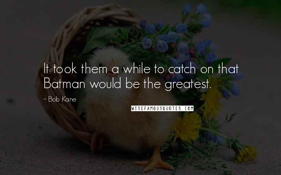Bob Kane Quotes: It took them a while to catch on that Batman would be the greatest.