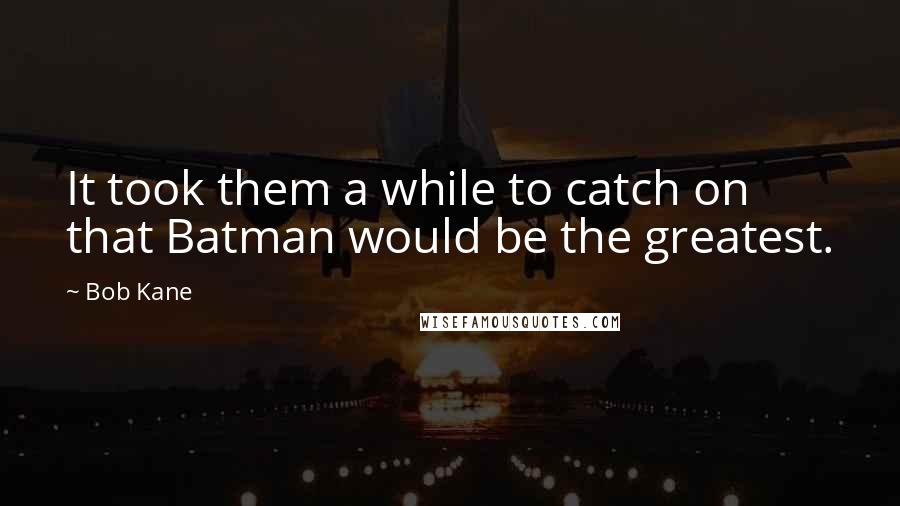 Bob Kane Quotes: It took them a while to catch on that Batman would be the greatest.