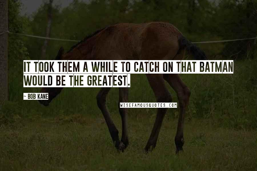 Bob Kane Quotes: It took them a while to catch on that Batman would be the greatest.