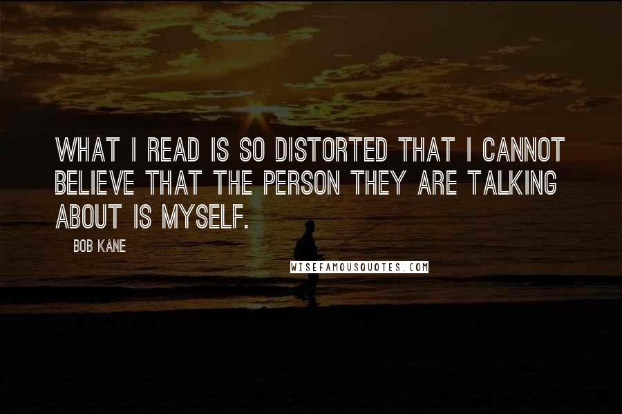 Bob Kane Quotes: What I read is so distorted that I cannot believe that the person they are talking about is myself.