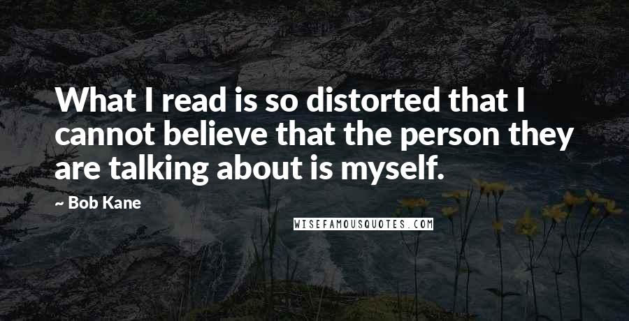 Bob Kane Quotes: What I read is so distorted that I cannot believe that the person they are talking about is myself.