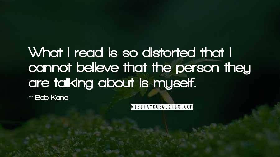 Bob Kane Quotes: What I read is so distorted that I cannot believe that the person they are talking about is myself.