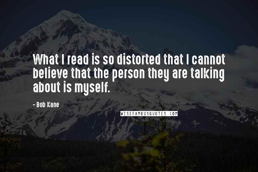 Bob Kane Quotes: What I read is so distorted that I cannot believe that the person they are talking about is myself.