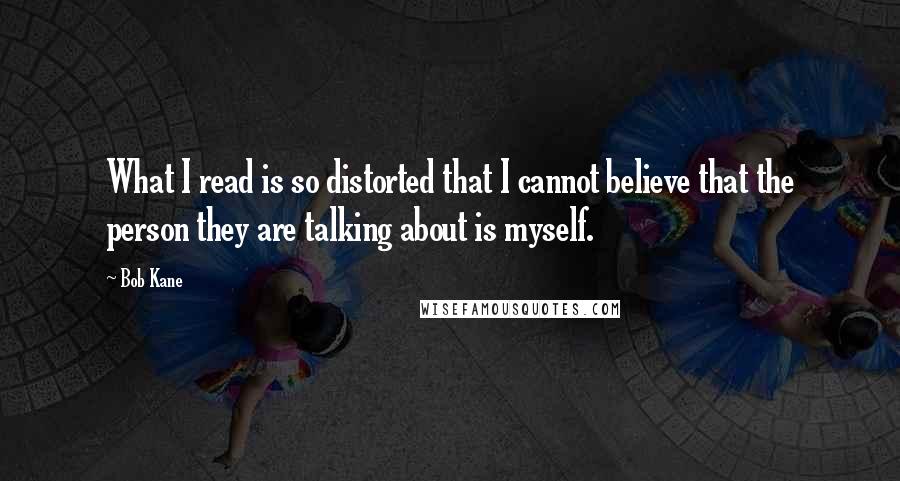 Bob Kane Quotes: What I read is so distorted that I cannot believe that the person they are talking about is myself.