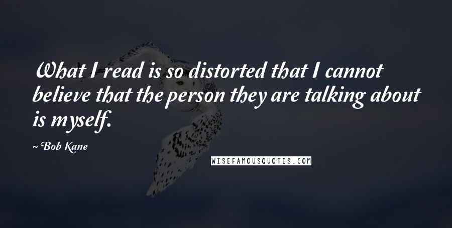 Bob Kane Quotes: What I read is so distorted that I cannot believe that the person they are talking about is myself.