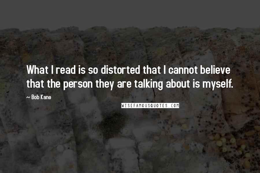 Bob Kane Quotes: What I read is so distorted that I cannot believe that the person they are talking about is myself.