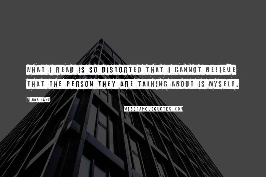 Bob Kane Quotes: What I read is so distorted that I cannot believe that the person they are talking about is myself.
