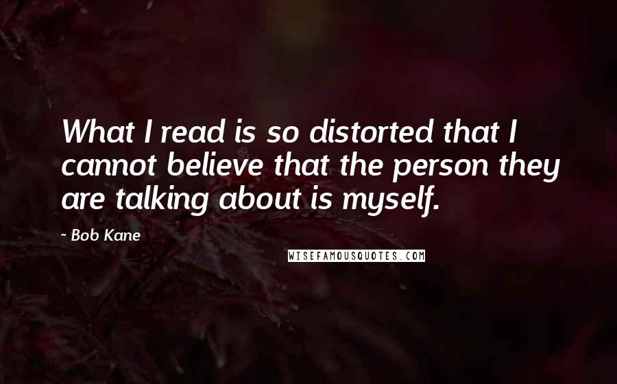 Bob Kane Quotes: What I read is so distorted that I cannot believe that the person they are talking about is myself.