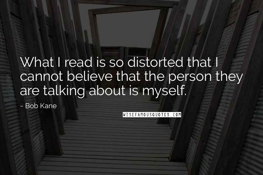 Bob Kane Quotes: What I read is so distorted that I cannot believe that the person they are talking about is myself.