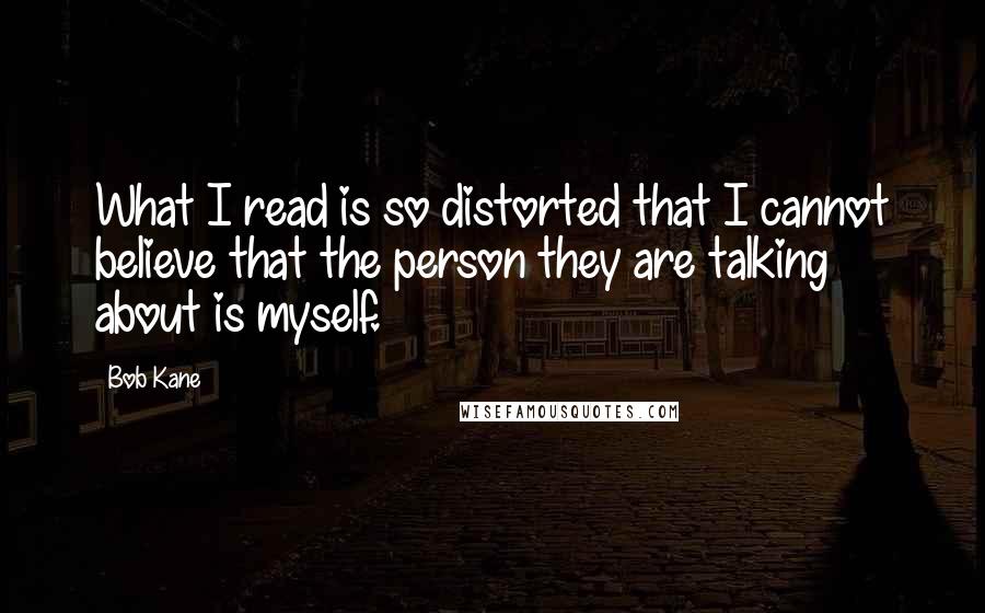 Bob Kane Quotes: What I read is so distorted that I cannot believe that the person they are talking about is myself.