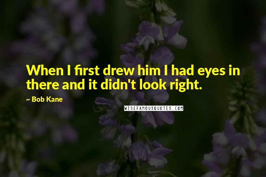 Bob Kane Quotes: When I first drew him I had eyes in there and it didn't look right.