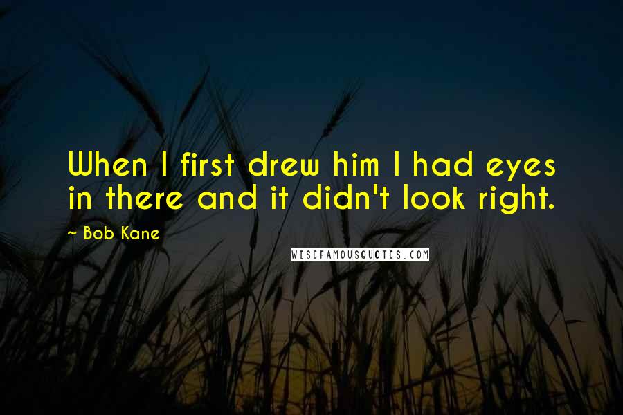 Bob Kane Quotes: When I first drew him I had eyes in there and it didn't look right.