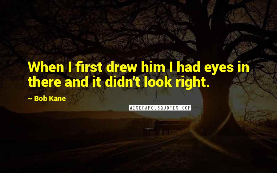 Bob Kane Quotes: When I first drew him I had eyes in there and it didn't look right.