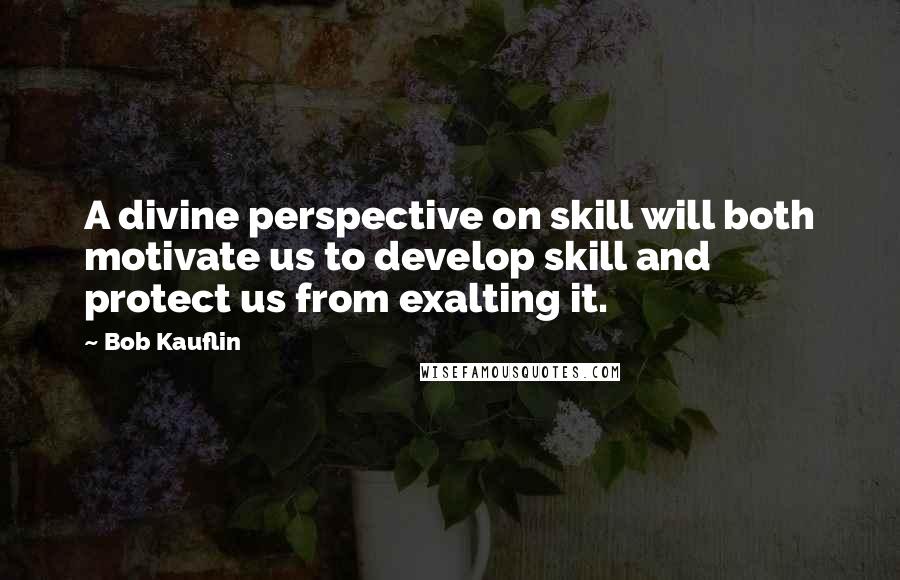 Bob Kauflin Quotes: A divine perspective on skill will both motivate us to develop skill and protect us from exalting it.