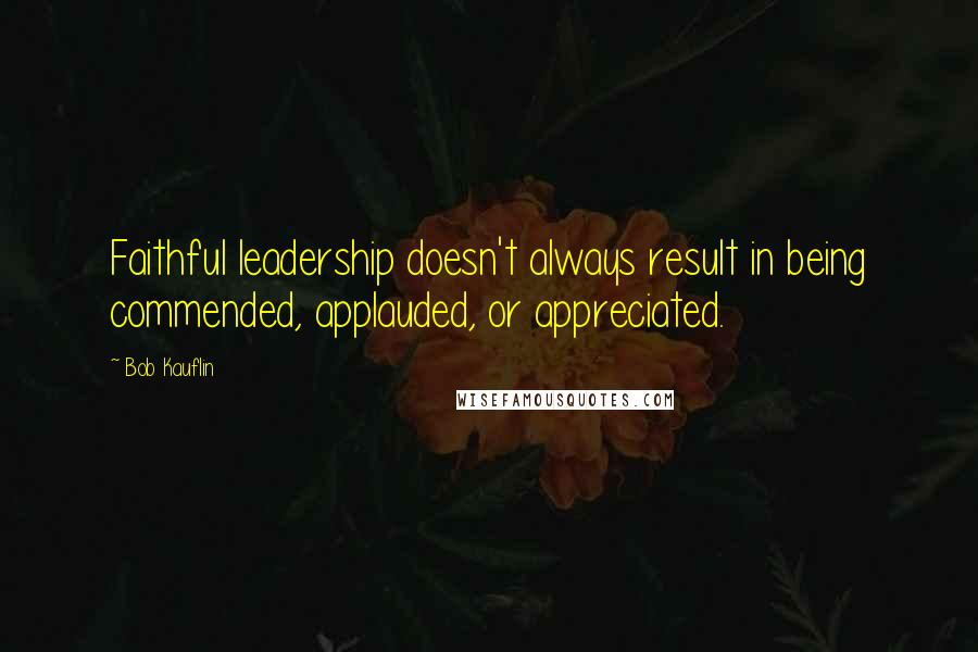 Bob Kauflin Quotes: Faithful leadership doesn't always result in being commended, applauded, or appreciated.