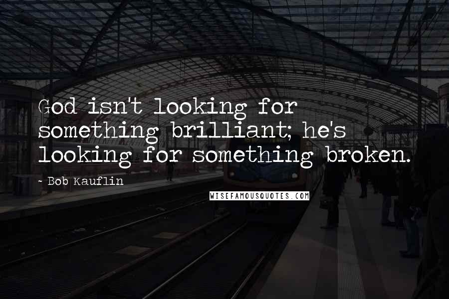 Bob Kauflin Quotes: God isn't looking for something brilliant; he's looking for something broken.