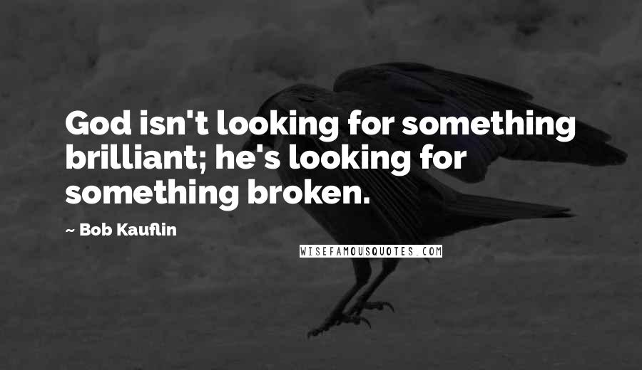 Bob Kauflin Quotes: God isn't looking for something brilliant; he's looking for something broken.