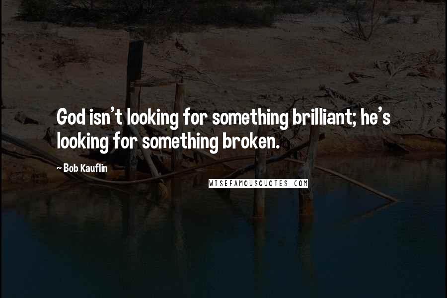 Bob Kauflin Quotes: God isn't looking for something brilliant; he's looking for something broken.